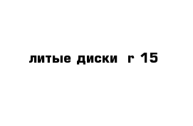  литые диски  r-15